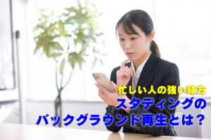 忙しい人の強い味方 スタディングのバックグラウンド再生とは?