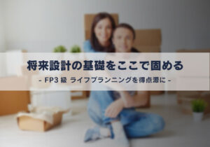 将来設計の基礎をここで固める。FP3級 ライフプランニングを得点源に。